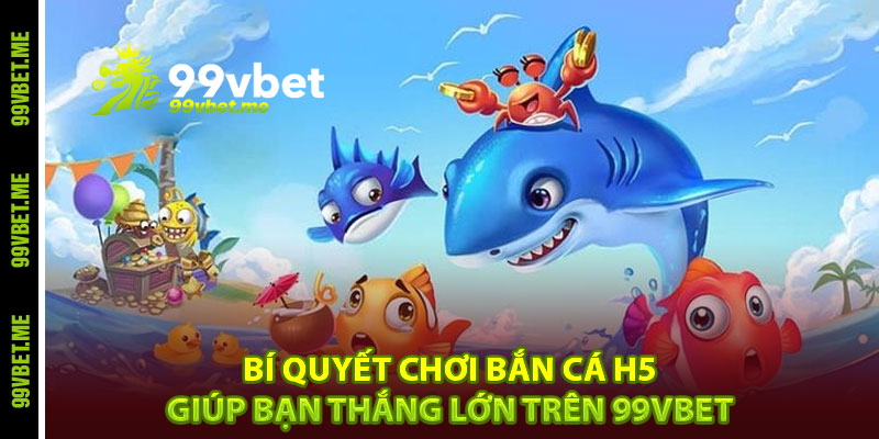 Bí quyết chơi bắn cá H5 giúp bạn thắng lớn trên 99vbet 