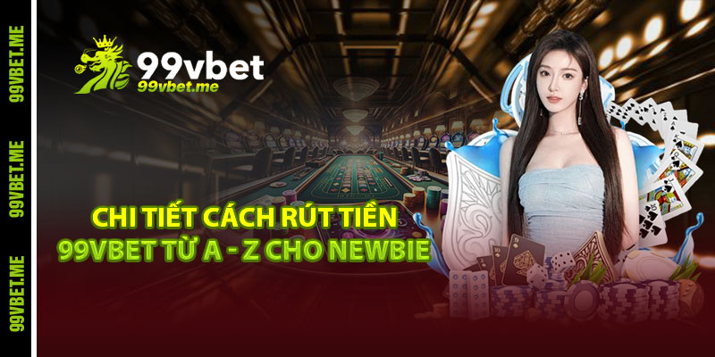 Chi tiết cách rút tiền 99vbet từ A - Z cho newbie