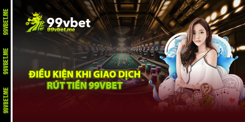 Điều kiện khi giao dịch rút tiền 99vbet