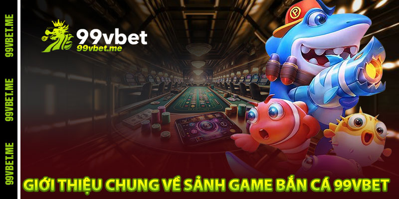 Giới thiệu chung về sảnh game bắn cá 99vbet