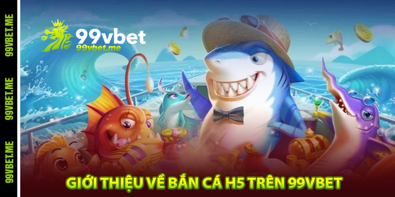 Giới thiệu về bắn cá H5 trên 99vbet 