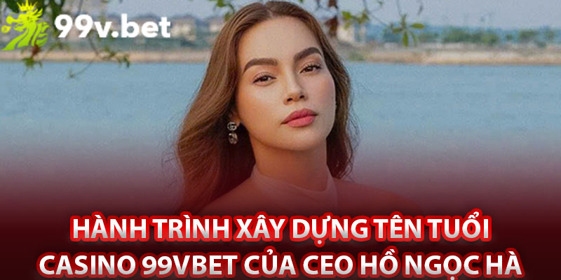 Hành trình xây dựng tên tuổi casino 99vbet của CEO Hồ Ngọc Hà