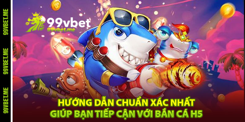 Hướng dẫn chuẩn xác nhất giúp bạn tiếp cận với bắn cá H5 