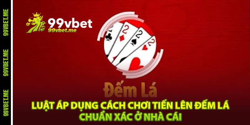 Luật áp dụng cách chơi tiến lên đếm lá chuẩn xác ở nhà cái