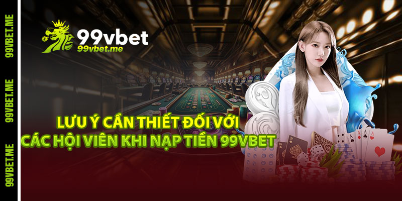 Lưu ý cần thiết đối với các hội viên khi nạp tiền 99vbet
