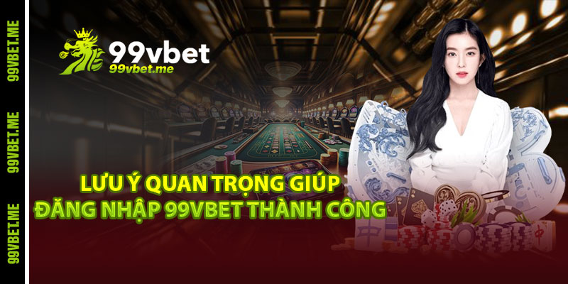 Lưu ý quan trọng giúp đăng nhập 99vbet thành công
