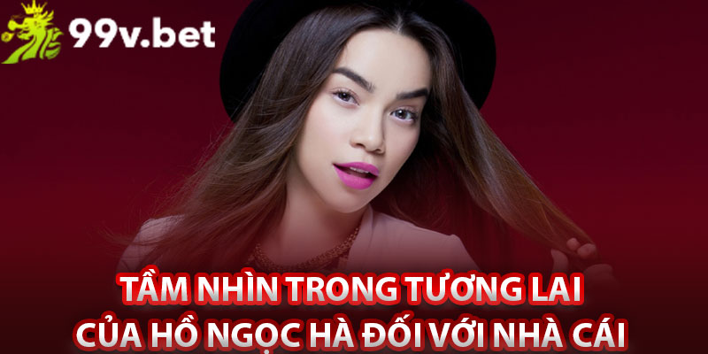 Tầm nhìn trong tương lai của Hồ Ngọc Hà đối với nhà cái
