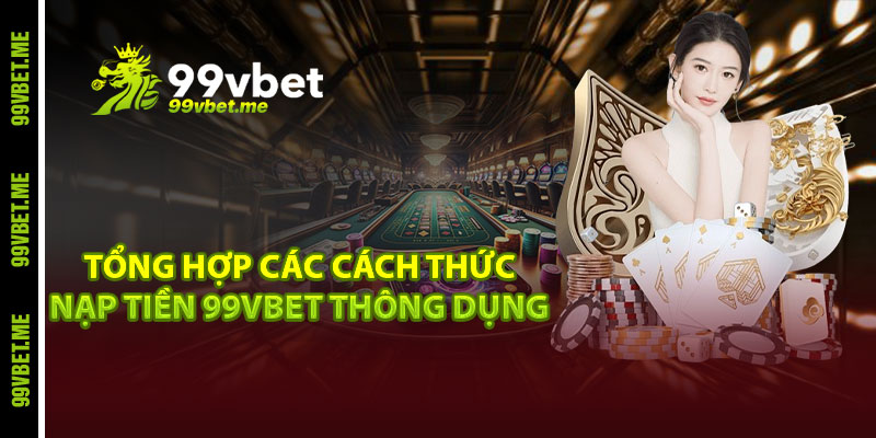 Tổng hợp các cách thức nạp tiền 99vbet thông dụng