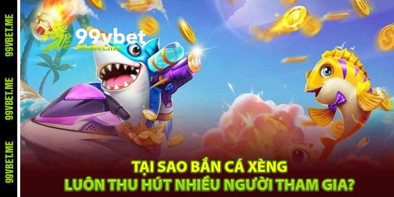 Tại sao bắn cá xèng luôn thu hút nhiều người tham gia?