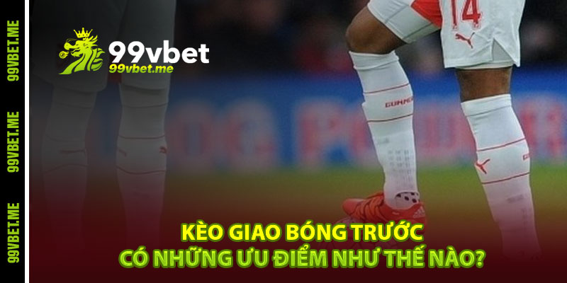 Kèo giao bóng trước có những ưu điểm như thế nào?