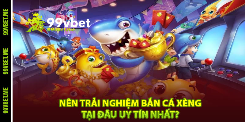 Nên trải nghiệm bắn cá xèng tại đâu uy tín nhất?